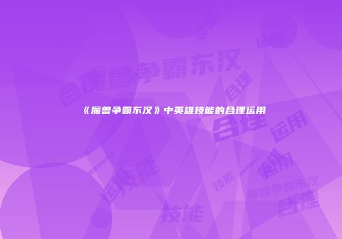 《魔兽争霸东汉》中英雄技能的合理运用