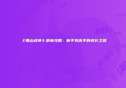 《蜀山战神》副本攻略：新手到高手的成长之路