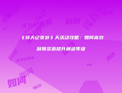 《择天记页游》天活动攻略：如何高效利用资源提升角色等级