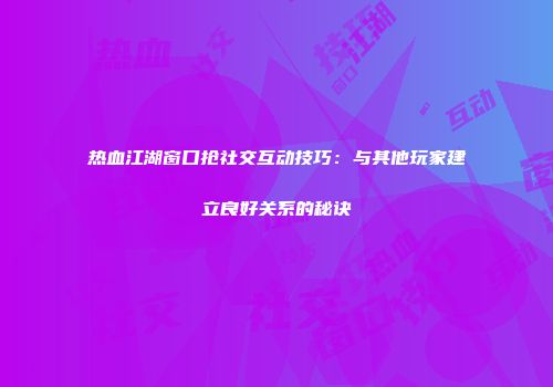 热血江湖窗口抢社交互动技巧：与其他玩家建立良好关系的秘诀