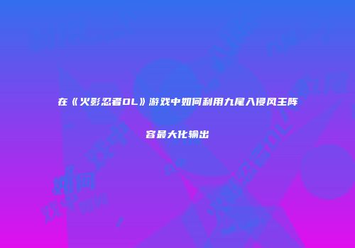 在《火影忍者OL》游戏中如何利用九尾入侵风主阵容最大化输出