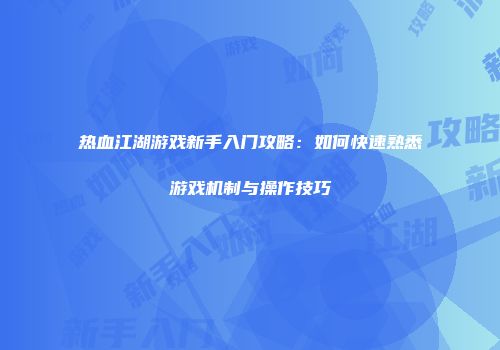热血江湖游戏新手入门攻略：如何快速熟悉游戏机制与操作技巧