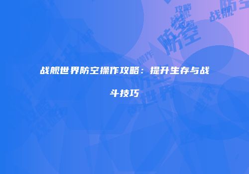 战舰世界防空操作攻略：提升生存与战斗技巧