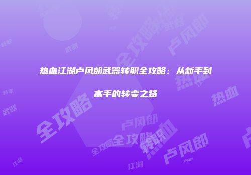 热血江湖卢风郎武器转职全攻略：从新手到高手的转变之路
