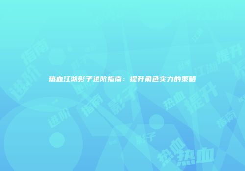 热血江湖影子进阶指南：提升角色实力的策略