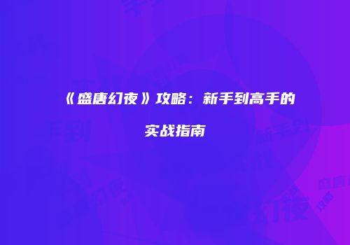 《盛唐幻夜》攻略：新手到高手的实战指南