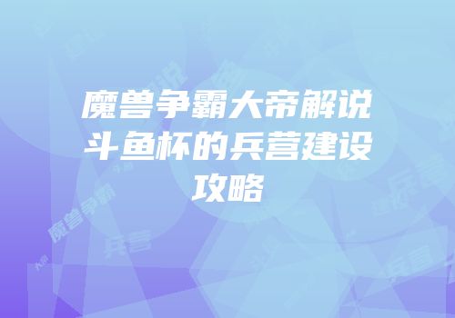 魔兽争霸大帝解说斗鱼杯的兵营建设攻略