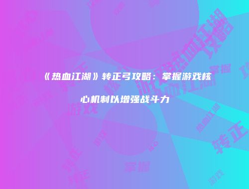 《热血江湖》转正弓攻略:掌握游戏核心机制以增强战斗力