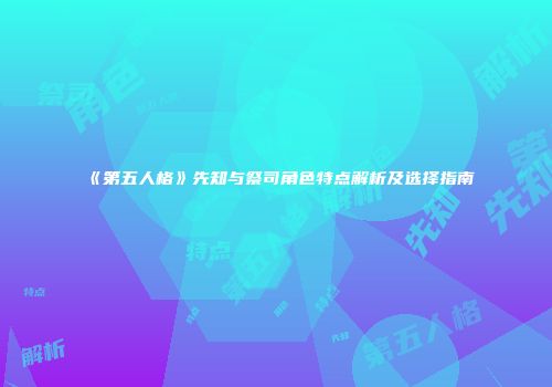 《第五人格》先知与祭司角色特点解析及选择指南