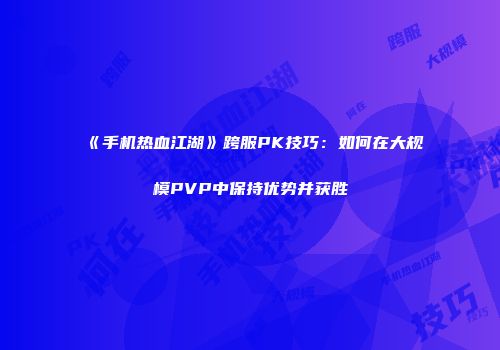 《手机热血江湖》跨服PK技巧:如何在大规模PVP中保持优势并获胜