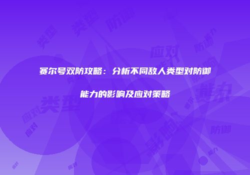 赛尔号双防攻略：分析不同敌人类型对防御能力的影响及应对策略
