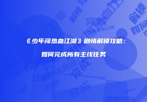 《少年闯热血江湖》剧情解锁攻略:如何完成所有主线任务