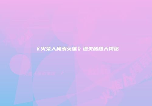 《火柴人绳索英雄》通关秘籍大揭秘