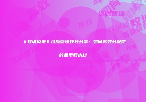 《攻城掠地》资源管理技巧分享:如何高效分配你的金币和木材