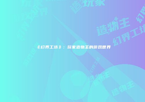 《幻界工坊》：玩家造物主的游戏世界
