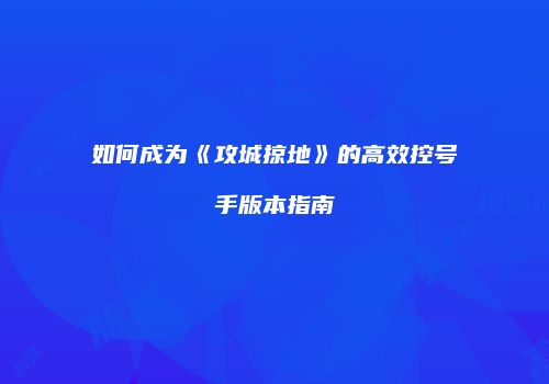 如何成为《攻城掠地》的高效控号手版本指南
