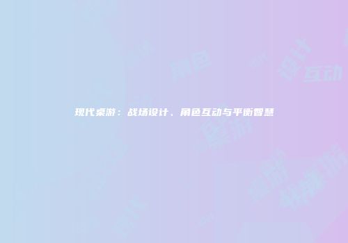 现代桌游：战场设计、角色互动与平衡智慧