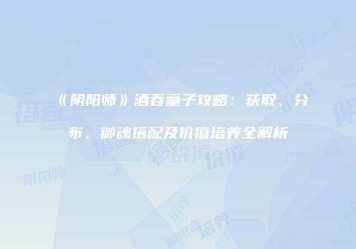 《阴阳师》酒吞童子攻略：获取、分布、御魂搭配及价值培养全解析