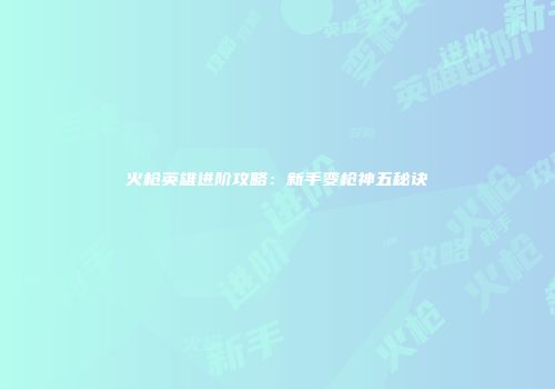 火枪英雄进阶攻略：新手变枪神五秘诀