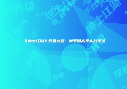 《绅士江湖》升级攻略：新手到高手实战手册
