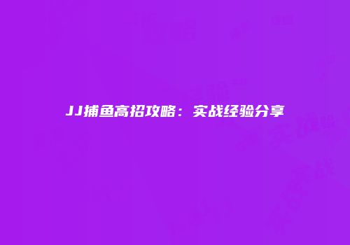 JJ捕鱼高招攻略：实战经验分享