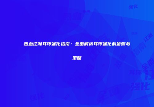 热血江湖耳环强化指南：全面解析耳环强化的步骤与策略