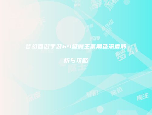 梦幻西游手游69级魔王寨角色深度解析与攻略