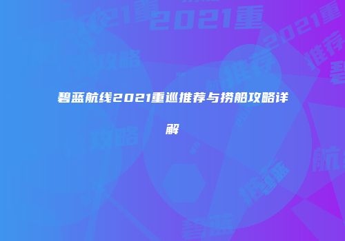 碧蓝航线2021重巡推荐与捞船攻略详解