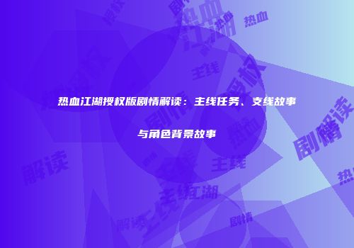 热血江湖授权版剧情解读：主线任务、支线故事与角色背景故事
