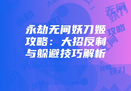 永劫无间妖刀姬攻略：大招反制与躲避技巧解析