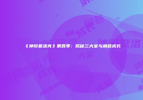 《神辩夏洛克》第四季：揭秘三大案与角色成长