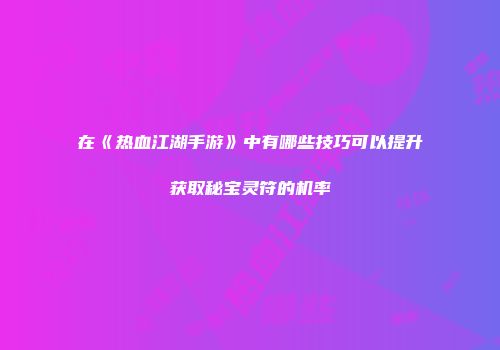 在《热血江湖手游》中有哪些技巧可以提升获取秘宝灵符的机率