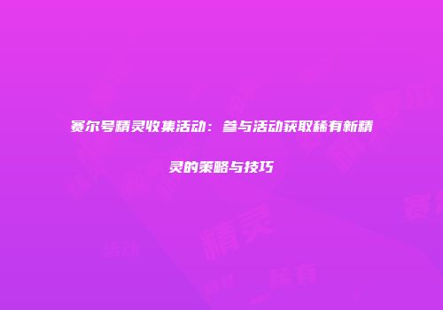 赛尔号精灵收集活动：参与活动获取稀有新精灵的策略与技巧