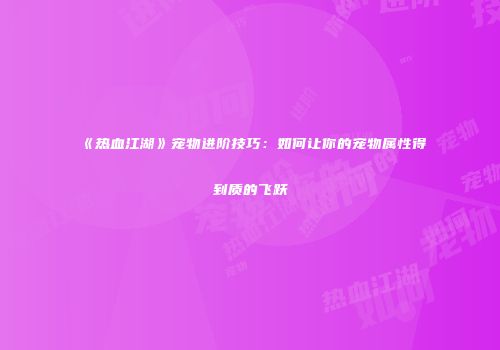 《热血江湖》宠物进阶技巧:如何让你的宠物属性得到质的飞跃