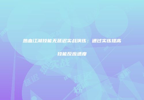 热血江湖技能无延迟实战演练：通过实练提高技能反应速度