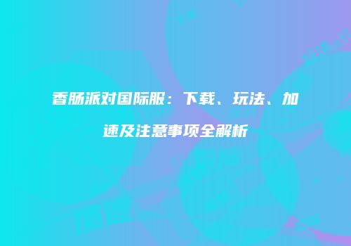 香肠派对国际服：下载、玩法、加速及注意事项全解析