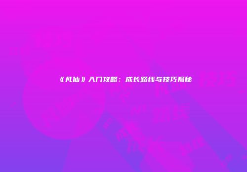 《凡仙》入门攻略：成长路线与技巧揭秘