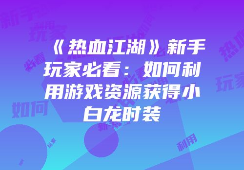 《热血江湖》新手玩家必看:如何利用游戏资源获得小白龙时装