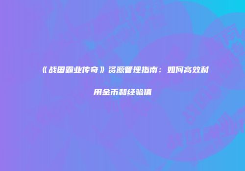 《战国霸业传奇》资源管理指南：如何高效利用金币和经验值