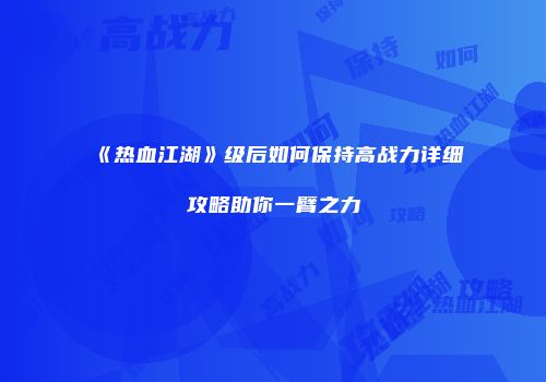 《热血江湖》级后如何保持高战力详细攻略助你一臂之力