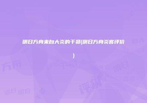 明日方舟来自大炎的干员(明日方舟炎客评价)