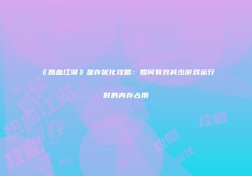 《热血江湖》显存优化攻略：如何有效减少游戏运行时的内存占用