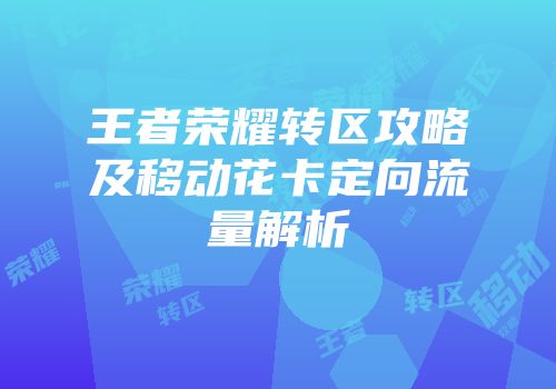 王者荣耀转区攻略及移动花卡定向流量解析