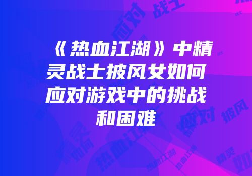 《热血江湖》中精灵战士披风女如何应对游戏中的挑战和困难