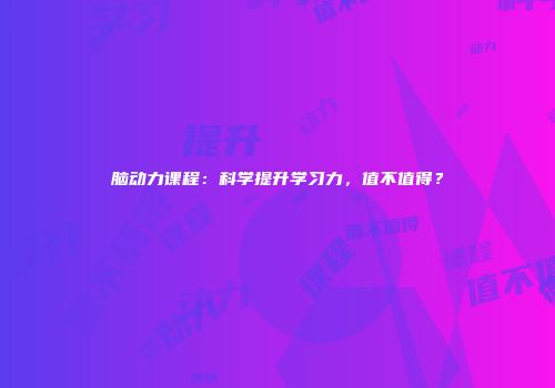 脑动力课程：科学提升学习力，值不值得？