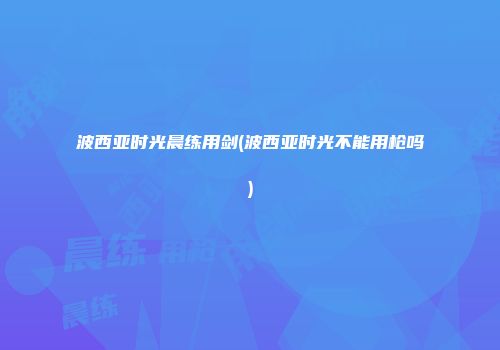 波西亚时光晨练用剑(波西亚时光不能用枪吗)