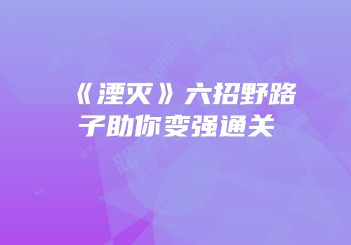 《湮灭》六招野路子助你变强通关