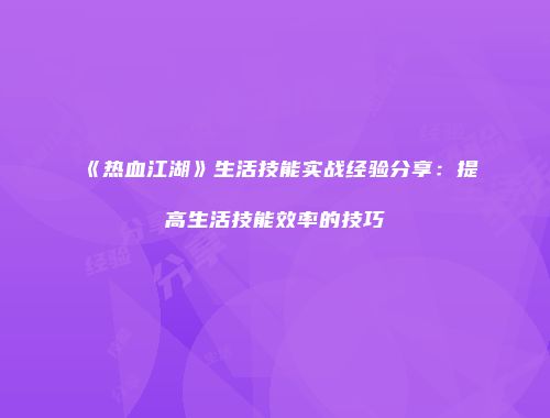 《热血江湖》生活技能实战经验分享：提高生活技能效率的技巧