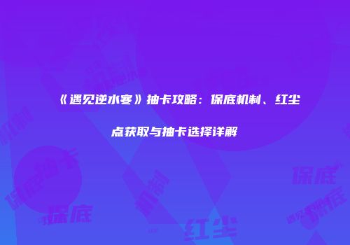 《遇见逆水寒》抽卡攻略：保底机制、红尘点获取与抽卡选择详解