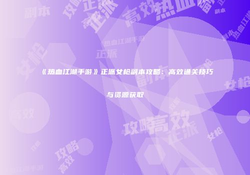 《热血江湖手游》正派女枪副本攻略：高效通关技巧与资源获取